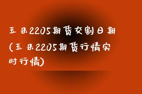 玉米2205期货交割日期(玉米2205期货行情实时行情)_https://www.qianjuhuagong.com_期货百科_第1张