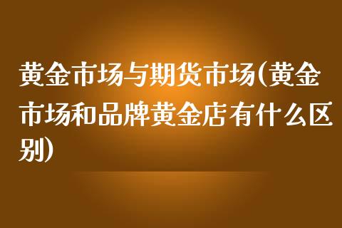 黄金市场与期货市场(黄金市场和品牌黄金店有什么区别)_https://www.qianjuhuagong.com_期货平台_第1张