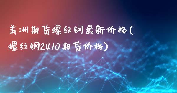 美洲期货螺纹钢最新价格(螺纹钢2410期货价格)_https://www.qianjuhuagong.com_期货百科_第1张