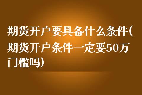 期货开户要具备什么条件(期货开户条件一定要50万门槛吗)_https://www.qianjuhuagong.com_期货百科_第1张