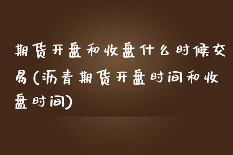 期货开盘和收盘什么时候交易(沥青期货开盘时间和收盘时间)_https://www.qianjuhuagong.com_期货开户_第1张