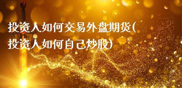 投资人如何交易外盘期货(投资人如何自己炒股)_https://www.qianjuhuagong.com_期货百科_第1张