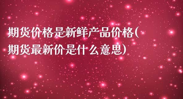 期货价格是新鲜产品价格(期货最新价是什么意思)_https://www.qianjuhuagong.com_期货开户_第1张