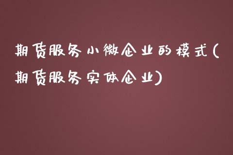 期货服务小微企业的模式(期货服务实体企业)_https://www.qianjuhuagong.com_期货直播_第1张