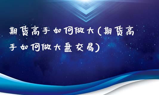 期货高手如何做大(期货高手如何做大盘交易)_https://www.qianjuhuagong.com_期货直播_第1张