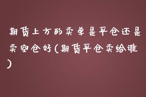 期货上方的卖单是平仓还是卖空仓好(期货平仓卖给谁)_https://www.qianjuhuagong.com_期货直播_第1张