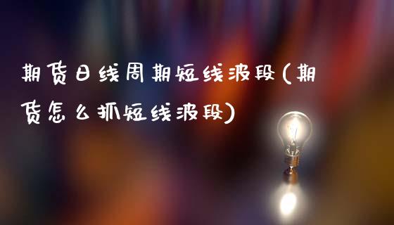 期货日线周期短线波段(期货怎么抓短线波段)_https://www.qianjuhuagong.com_期货直播_第1张