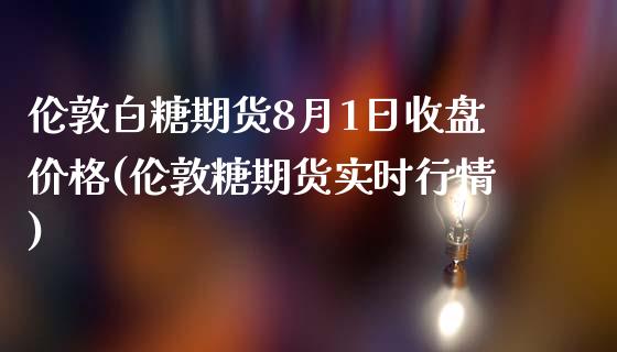 伦敦白糖期货8月1日收盘价格(伦敦糖期货实时行情)_https://www.qianjuhuagong.com_期货直播_第1张