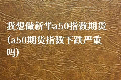 我想做新华a50指数期货(a50期货指数下跌严重吗)_https://www.qianjuhuagong.com_期货百科_第1张