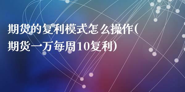 期货的复利模式怎么操作(期货一万每周10复利)_https://www.qianjuhuagong.com_期货百科_第1张