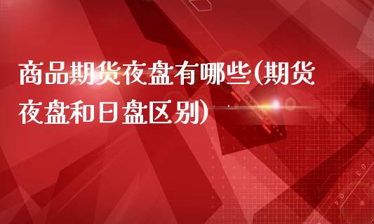 商品期货夜盘有哪些(期货夜盘和日盘区别)_https://www.qianjuhuagong.com_期货直播_第1张