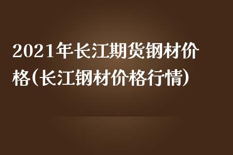 2021年长江期货钢材价格(长江钢材价格行情)_https://www.qianjuhuagong.com_期货行情_第1张