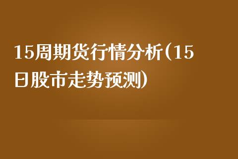 15周期货行情分析(15日股市走势预测)_https://www.qianjuhuagong.com_期货直播_第1张