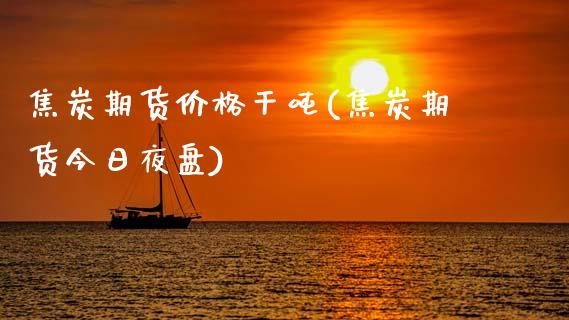 焦炭期货价格干吨(焦炭期货今日夜盘)_https://www.qianjuhuagong.com_期货直播_第1张