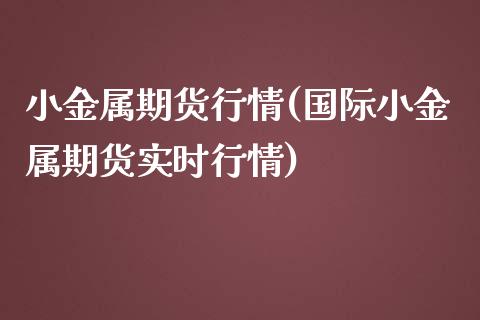 小金属期货行情(国际小金属期货实时行情)_https://www.qianjuhuagong.com_期货百科_第1张