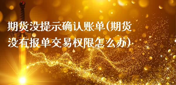 期货没提示确认账单(期货没有报单交易权限怎么办)_https://www.qianjuhuagong.com_期货开户_第1张