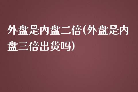 外盘是内盘二倍(外盘是内盘三倍出货吗)_https://www.qianjuhuagong.com_期货平台_第1张