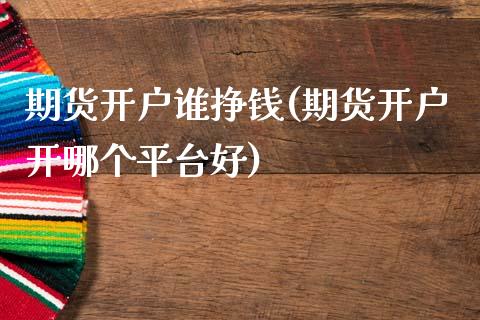 期货开户谁挣钱(期货开户开哪个平台好)_https://www.qianjuhuagong.com_期货直播_第1张