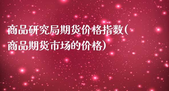 商品研究局期货价格指数(商品期货市场的价格)_https://www.qianjuhuagong.com_期货开户_第1张