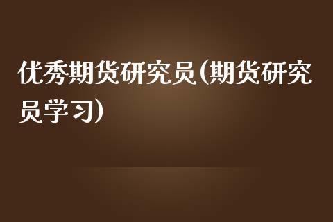 优秀期货研究员(期货研究员学习)_https://www.qianjuhuagong.com_期货百科_第1张