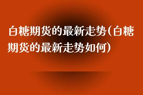 白糖期货的最新走势(白糖期货的最新走势如何)_https://www.qianjuhuagong.com_期货直播_第1张