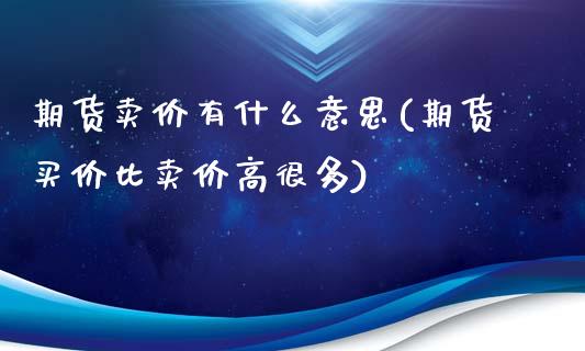 期货卖价有什么意思(期货买价比卖价高很多)_https://www.qianjuhuagong.com_期货开户_第1张