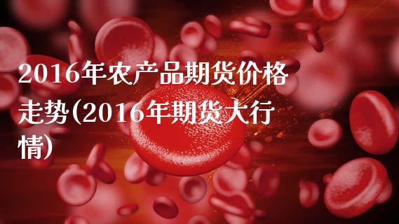 2016年农产品期货价格走势(2016年期货大行情)_https://www.qianjuhuagong.com_期货百科_第1张