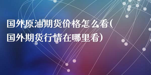 国外原油期货价格怎么看(国外期货行情在哪里看)_https://www.qianjuhuagong.com_期货行情_第1张