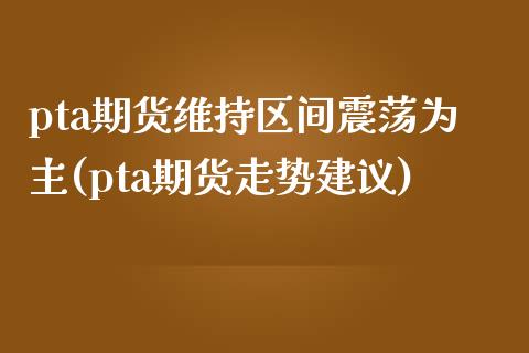 pta期货维持区间震荡为主(pta期货走势建议)_https://www.qianjuhuagong.com_期货百科_第1张