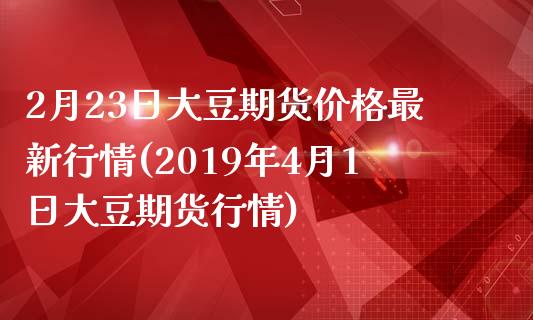 2月23日大豆期货价格最新行情(2019年4月1日大豆期货行情)_https://www.qianjuhuagong.com_期货开户_第1张