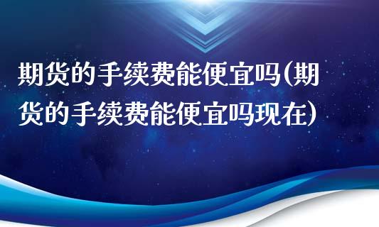 期货的手续费能便宜吗(期货的手续费能便宜吗现在)_https://www.qianjuhuagong.com_期货百科_第1张