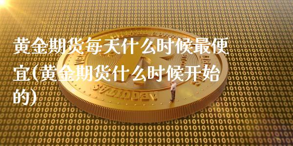 黄金期货每天什么时候最便宜(黄金期货什么时候开始的)_https://www.qianjuhuagong.com_期货开户_第1张