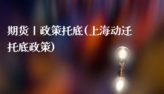 期货丨政策托底(上海动迁托底政策)_https://www.qianjuhuagong.com_期货百科_第1张