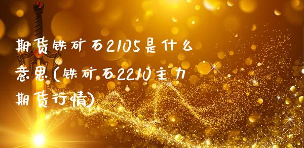 期货铁矿石2105是什么意思(铁矿石2210主力期货行情)_https://www.qianjuhuagong.com_期货开户_第1张