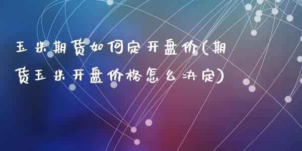 玉米期货如何定开盘价(期货玉米开盘价格怎么决定)_https://www.qianjuhuagong.com_期货开户_第1张