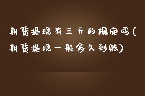 期货提现有三天的规定吗(期货提现一般多久到账)_https://www.qianjuhuagong.com_期货开户_第1张