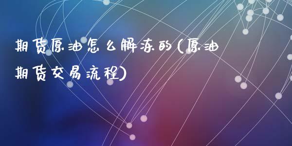 期货原油怎么解冻的(原油期货交易流程)_https://www.qianjuhuagong.com_期货开户_第1张