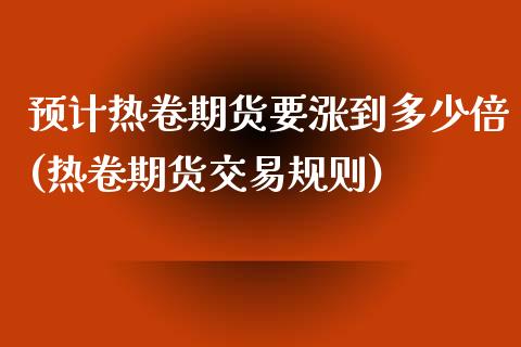 预计热卷期货要涨到多少倍(热卷期货交易规则)_https://www.qianjuhuagong.com_期货百科_第1张