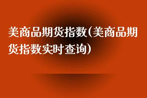 美商品期货指数(美商品期货指数实时查询)_https://www.qianjuhuagong.com_期货行情_第1张