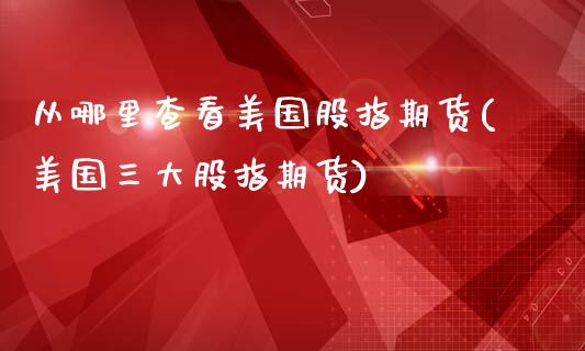 从哪里查看美国股指期货(美国三大股指期货)_https://www.qianjuhuagong.com_期货百科_第1张