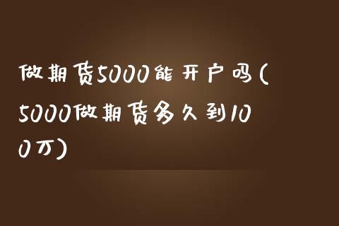 做期货5000能开户吗(5000做期货多久到100万)_https://www.qianjuhuagong.com_期货开户_第1张