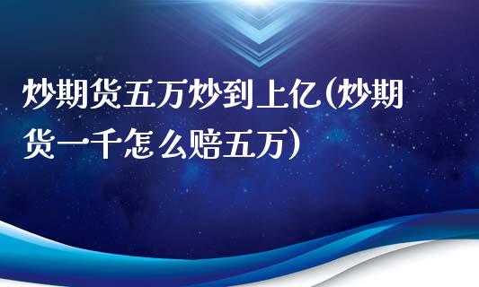 炒期货五万炒到上亿(炒期货一千怎么赔五万)_https://www.qianjuhuagong.com_期货百科_第1张