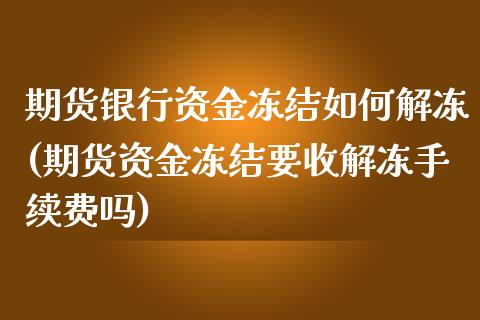 期货银行资金冻结如何解冻(期货资金冻结要收解冻手续费吗)_https://www.qianjuhuagong.com_期货行情_第1张