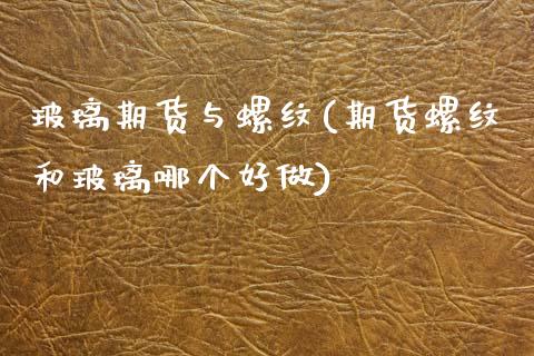 玻璃期货与螺纹(期货螺纹和玻璃哪个好做)_https://www.qianjuhuagong.com_期货直播_第1张