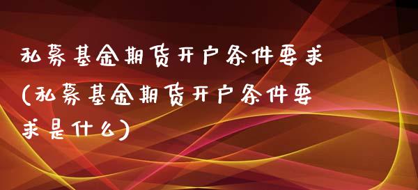 私募基金期货开户条件要求(私募基金期货开户条件要求是什么)_https://www.qianjuhuagong.com_期货行情_第1张