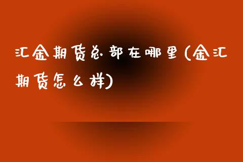 汇金期货总部在哪里(金汇期货怎么样)_https://www.qianjuhuagong.com_期货百科_第1张