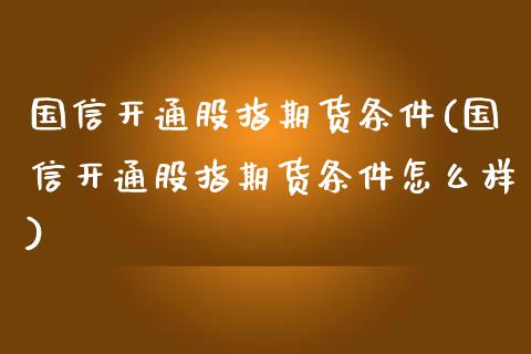 国信开通股指期货条件(国信开通股指期货条件怎么样)_https://www.qianjuhuagong.com_期货百科_第1张