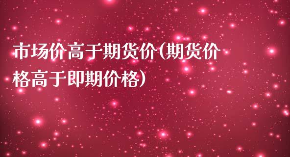 市场价高于期货价(期货价格高于即期价格)_https://www.qianjuhuagong.com_期货行情_第1张