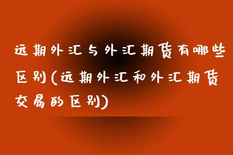 远期外汇与外汇期货有哪些区别(远期外汇和外汇期货交易的区别)_https://www.qianjuhuagong.com_期货行情_第1张