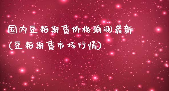 国内豆粕期货价格预测最新(豆粕期货市场行情)_https://www.qianjuhuagong.com_期货直播_第1张